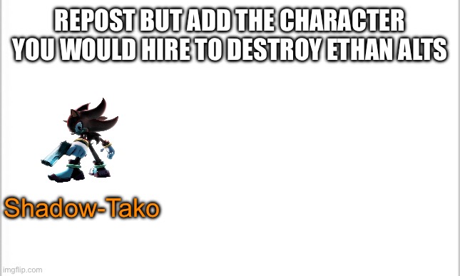 white background | REPOST BUT ADD THE CHARACTER YOU WOULD HIRE TO DESTROY ETHAN ALTS; Shadow-Tako | image tagged in white background | made w/ Imgflip meme maker