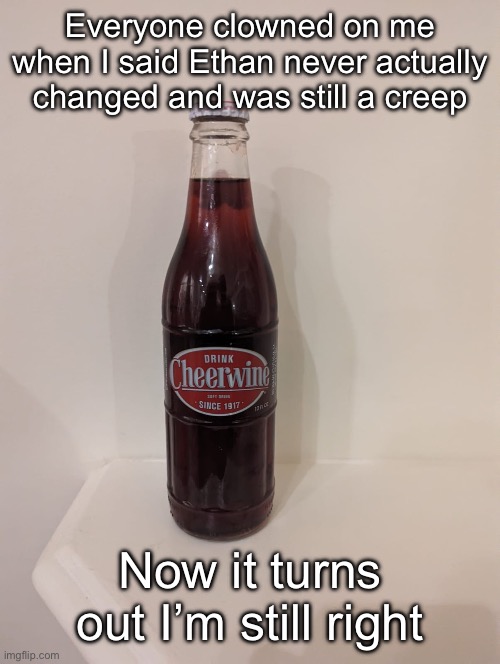 Cheerwine | Everyone clowned on me when I said Ethan never actually changed and was still a creep; Now it turns out I’m still right | image tagged in cheerwine | made w/ Imgflip meme maker