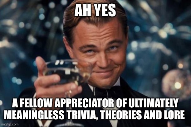 Leonardo Dicaprio Cheers Meme | AH YES A FELLOW APPRECIATOR OF ULTIMATELY MEANINGLESS TRIVIA, THEORIES AND LORE | image tagged in memes,leonardo dicaprio cheers | made w/ Imgflip meme maker