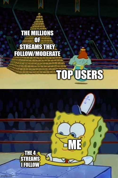 How can you keep track of 116 different streams!?!? | THE MILLIONS OF STREAMS THEY FOLLOW/MODERATE; TOP USERS; ME; THE 4 STREAMS I FOLLOW | image tagged in king neptune vs spongebob,streams,spongebob,top users | made w/ Imgflip meme maker