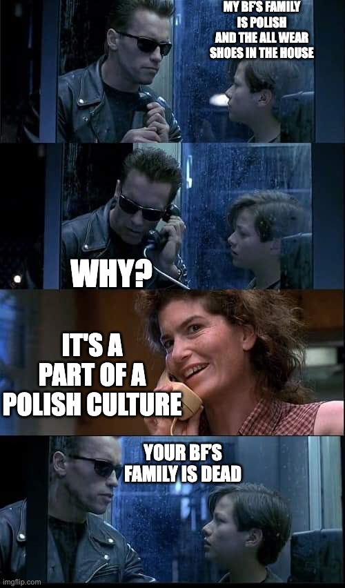 T2 foster parents are dead | MY BF’S FAMILY IS POLISH AND THE ALL WEAR SHOES IN THE HOUSE; WHY? IT'S A PART OF A POLISH CULTURE; YOUR BF’S FAMILY IS DEAD | image tagged in t2 foster parents are dead | made w/ Imgflip meme maker