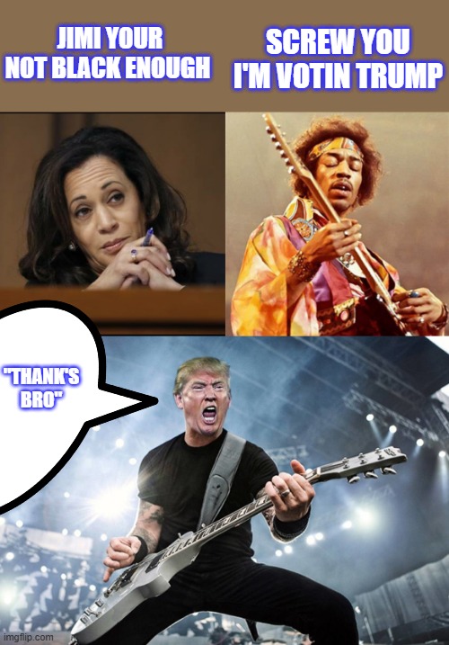 That well known race based Black guilt tripin ain't workin on Jimi.,its funny because she ain't black herself. | SCREW YOU I'M VOTIN TRUMP; JIMI YOUR NOT BLACK ENOUGH; "THANK'S BRO" | image tagged in kamala harris | made w/ Imgflip meme maker