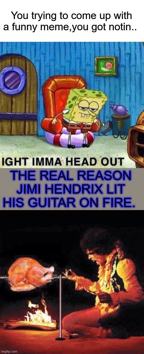 You trying to come up with a funny meme,you got notin.. THE REAL REASON JIMI HENDRIX LIT HIS GUITAR ON FIRE. | image tagged in memes,spongebob ight imma head out | made w/ Imgflip meme maker