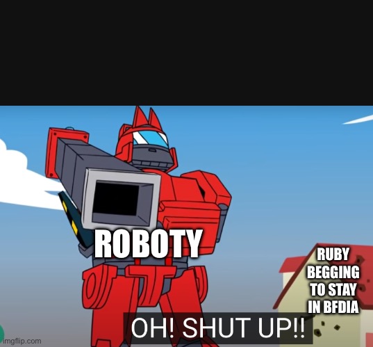 Roboty when ruby is eliminated | ROBOTY; RUBY BEGGING TO STAY IN BFDIA | image tagged in oh shut up | made w/ Imgflip meme maker