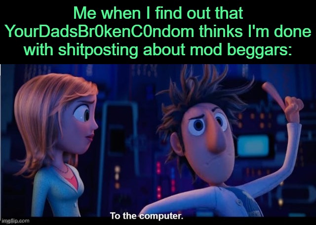 . | Me when I find out that YourDadsBr0kenC0ndom thinks I'm done with shitposting about mod beggars: | image tagged in to the computer | made w/ Imgflip meme maker