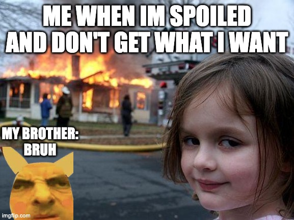 Disaster Girl Meme | ME WHEN IM SPOILED AND DON'T GET WHAT I WANT; MY BROTHER:
BRUH | image tagged in memes,disaster girl | made w/ Imgflip meme maker