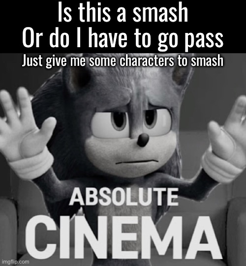 Absolute Cinema (Sonic mode) | Is this a smash
Or do I have to go pass; Just give me some characters to smash | image tagged in absolute cinema sonic mode | made w/ Imgflip meme maker