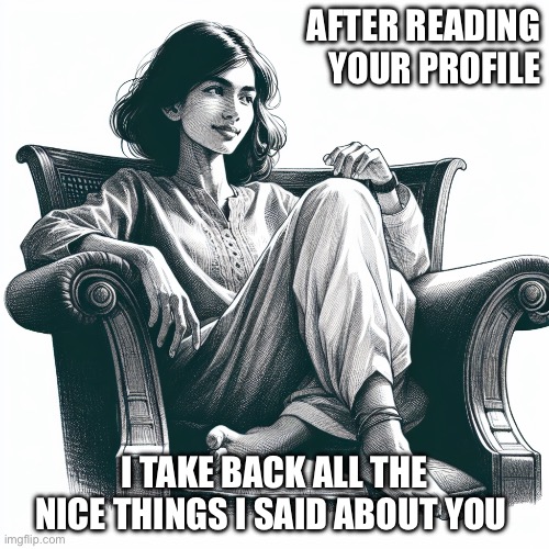 Now I know | AFTER READING YOUR PROFILE; I TAKE BACK ALL THE NICE THINGS I SAID ABOUT YOU | image tagged in woman sitting in an armchair | made w/ Imgflip meme maker