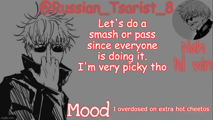 Russian_Tsarist_8 announcement temp (Thanks, Gojo-Satoru) | Let's do a smash or pass since everyone is doing it. I'm very picky tho; I overdosed on extra hot cheetos | image tagged in russian_tsarist_8 announcement temp thanks gojo-satoru | made w/ Imgflip meme maker