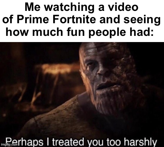 I used to be a hardline Minecraft kid during prime Fortnite. (On topic: rp with any of my ocs ig) | Me watching a video of Prime Fortnite and seeing how much fun people had: | image tagged in perhaps i treated you too harshly | made w/ Imgflip meme maker