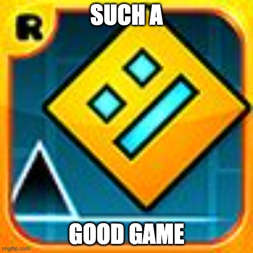 Geometry Dash | SUCH A; GOOD GAME | image tagged in geometry dash | made w/ Imgflip meme maker