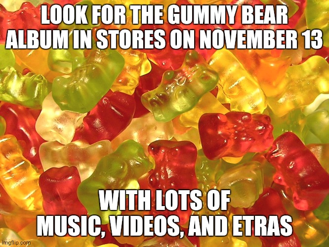 Gummy Bears | LOOK FOR THE GUMMY BEAR ALBUM IN STORES ON NOVEMBER 13 WITH LOTS OF MUSIC, VIDEOS, AND ETRAS | image tagged in gummy bears | made w/ Imgflip meme maker