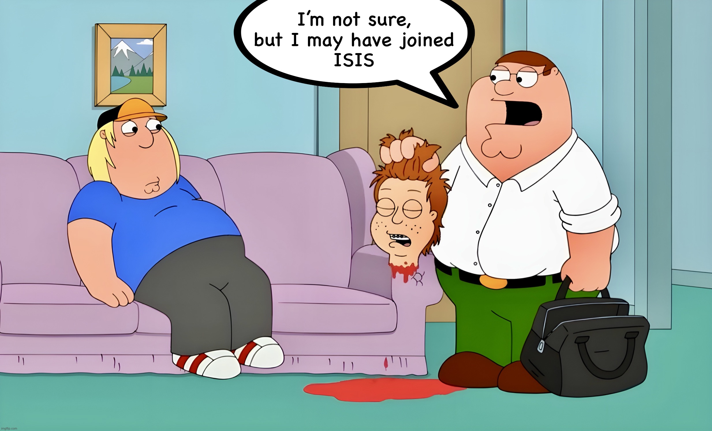 Terrible Karate | I’m not sure,
but I may have joined
ISIS | image tagged in family guy,terrorism,isis,memes,peter griffin,beheading | made w/ Imgflip meme maker