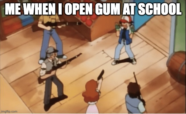 Ash Ketchum gets guns pointed at him | ME WHEN I OPEN GUM AT SCHOOL | image tagged in ash ketchum gets guns pointed at him | made w/ Imgflip meme maker