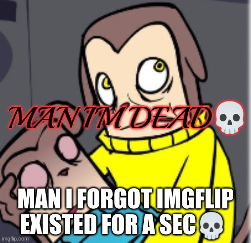 Man I'm dead | MAN I FORGOT IMGFLIP EXISTED FOR A SEC💀 | image tagged in man i'm dead | made w/ Imgflip meme maker