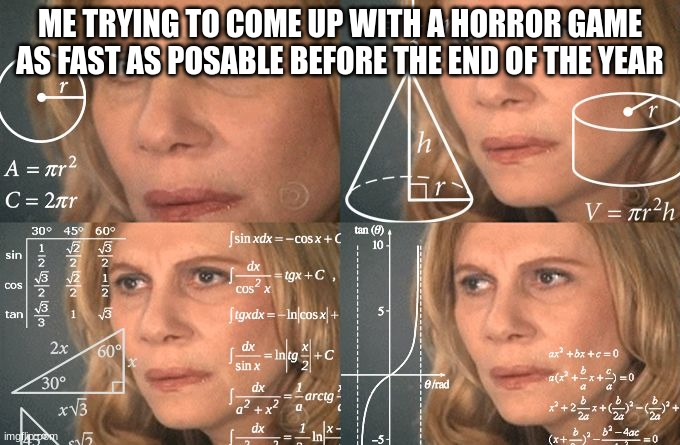 me right now | ME TRYING TO COME UP WITH A HORROR GAME AS FAST AS POSABLE BEFORE THE END OF THE YEAR | image tagged in calculating meme | made w/ Imgflip meme maker