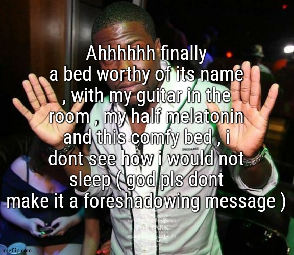 i missed my room during this whole week | Ahhhhhh finally a bed worthy of its name , with my guitar in the room , my half melatonin and this comfy bed , i dont see how i would not sleep ( god pls dont make it a foreshadowing message ) | image tagged in kevin hart hands up | made w/ Imgflip meme maker