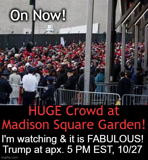 If you miss it, watch it taped...patriots, goosebumps & tears... | On Now! HUGE Crowd at Madison Square Garden! I'm watching & it is FABULOUS!
Trump at apx. 5 PM EST, 10/27 | image tagged in donald trump,election,truth,we the people,save america,trump rally | made w/ Imgflip meme maker