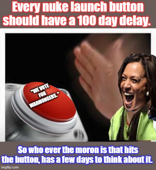 DEMoRAT is party of the CIA /FBI warmongers | Every nuke launch button should have a 100 day delay. "WE VOTE FOR WARMONGERS. "; So who ever the moron is that hits the button, has a few days to think about it. | image tagged in red button hand | made w/ Imgflip meme maker
