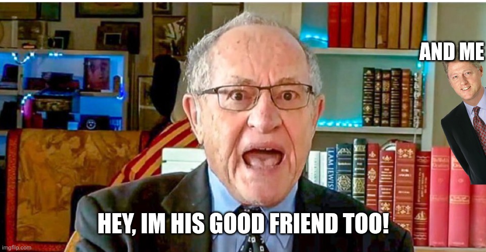 Alan Dershowitz | AND ME HEY, IM HIS GOOD FRIEND TOO! | image tagged in alan dershowitz | made w/ Imgflip meme maker