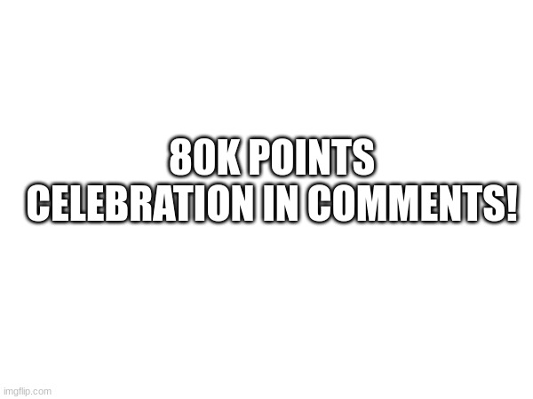 80K POINTS CELEBRATION IN COMMENTS! | made w/ Imgflip meme maker