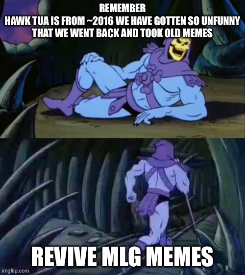 2nd coming of Pepe when? | REMEMBER
HAWK TUA IS FROM ~2016 WE HAVE GOTTEN SO UNFUNNY THAT WE WENT BACK AND TOOK OLD MEMES; REVIVE MLG MEMES | image tagged in skeletor disturbing facts,hawk tuah,mlg | made w/ Imgflip meme maker