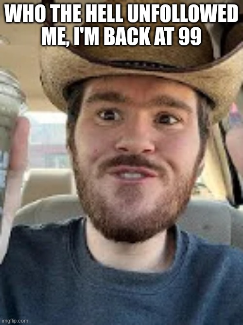 texan semi-smile | WHO THE HELL UNFOLLOWED ME, I'M BACK AT 99 | image tagged in texan semi-smile | made w/ Imgflip meme maker