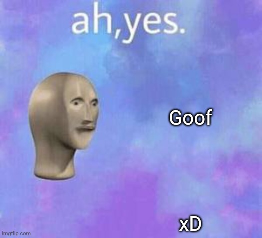 Ah yes | Goof
 
 
 
 
xD | image tagged in ah yes | made w/ Imgflip meme maker