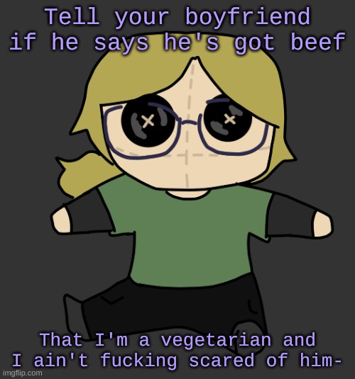 Disco Plushie | Tell your boyfriend if he says he's got beef; That I'm a vegetarian and I ain't fucking scared of him- | image tagged in disco plushie | made w/ Imgflip meme maker