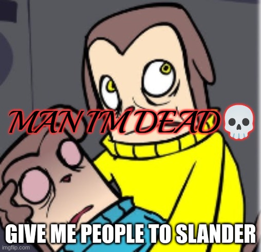 Man I'm dead | GIVE ME PEOPLE TO SLANDER | image tagged in man i'm dead | made w/ Imgflip meme maker