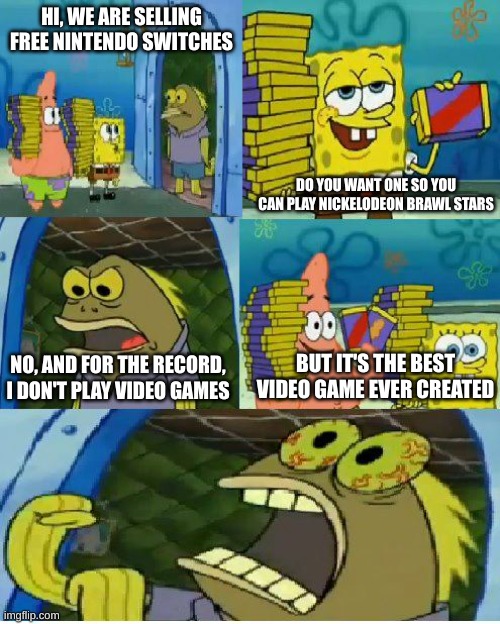 Nintendo Switches | HI, WE ARE SELLING FREE NINTENDO SWITCHES; DO YOU WANT ONE SO YOU CAN PLAY NICKELODEON BRAWL STARS; BUT IT'S THE BEST VIDEO GAME EVER CREATED; NO, AND FOR THE RECORD, I DON'T PLAY VIDEO GAMES | image tagged in memes,chocolate spongebob,nintendo switch,wow,spongebob,omg | made w/ Imgflip meme maker