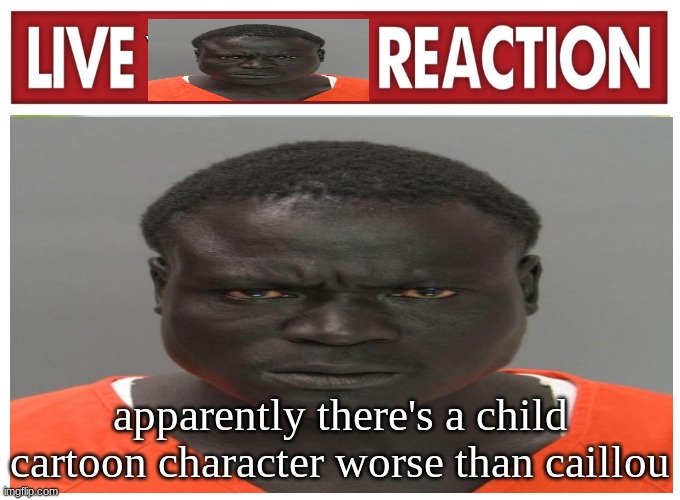 live convict reaction | apparently there's a child cartoon character worse than caillou | image tagged in live convict reaction | made w/ Imgflip meme maker