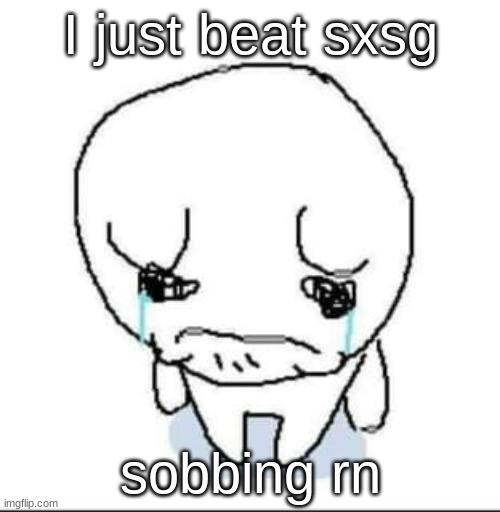 ITS LIKE THE BEST THING EVER HUT SO SAD AGGH | I just beat sxsg; sobbing rn | image tagged in sad guy,and by sxsg i mean shadow generations,ost banging,gameplay banging,graphics banging,its all a banger | made w/ Imgflip meme maker