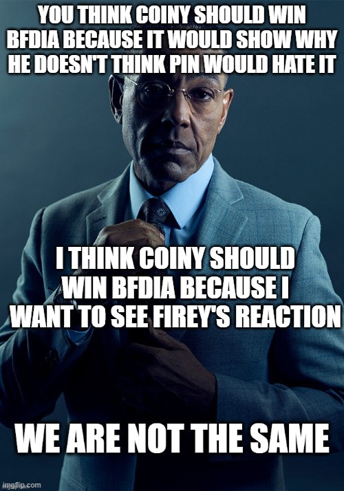 We are not the same | YOU THINK COINY SHOULD WIN BFDIA BECAUSE IT WOULD SHOW WHY HE DOESN'T THINK PIN WOULD HATE IT; I THINK COINY SHOULD WIN BFDIA BECAUSE I WANT TO SEE FIREY'S REACTION | image tagged in we are not the same | made w/ Imgflip meme maker