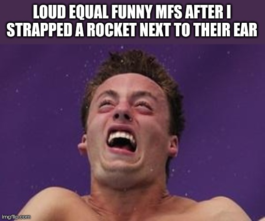 man in pain | LOUD EQUAL FUNNY MFS AFTER I STRAPPED A ROCKET NEXT TO THEIR EAR | image tagged in man in pain | made w/ Imgflip meme maker