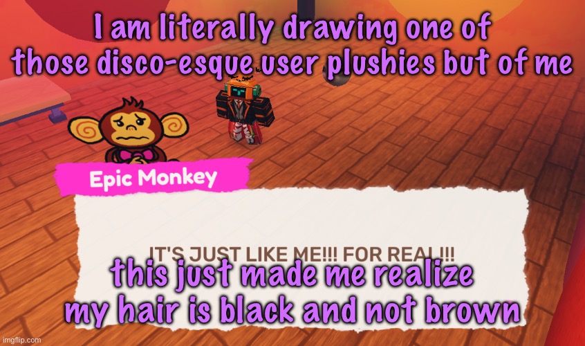 IT'S JUST LIKE ME!!! FOR REAL!!! | I am literally drawing one of those disco-esque user plushies but of me; this just made me realize my hair is black and not brown | image tagged in it's just like me for real | made w/ Imgflip meme maker