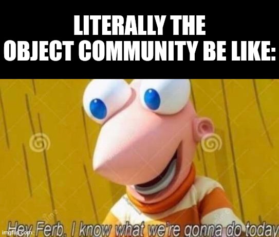 Hey Ferb | LITERALLY THE OBJECT COMMUNITY BE LIKE: | image tagged in hey ferb | made w/ Imgflip meme maker