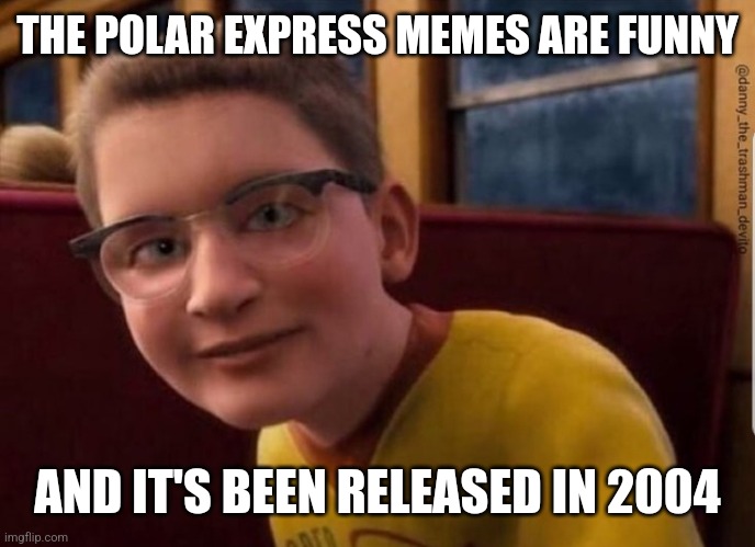 Annoying Polar Express Kid | THE POLAR EXPRESS MEMES ARE FUNNY AND IT'S BEEN RELEASED IN 2004 | image tagged in annoying polar express kid | made w/ Imgflip meme maker