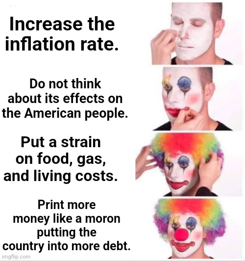 Clown Applying Makeup | Increase the inflation rate. Do not think about its effects on the American people. Put a strain on food, gas, and living costs. Print more money like a moron putting the country into more debt. | image tagged in memes,clown applying makeup | made w/ Imgflip meme maker