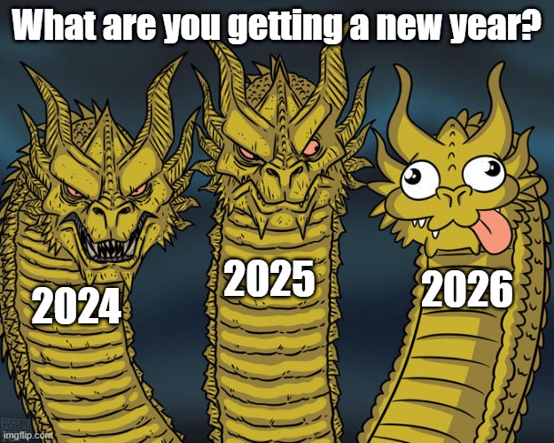 You're getting the new year | What are you getting a new year? 2025; 2026; 2024 | image tagged in three-headed dragon,memes,funny | made w/ Imgflip meme maker