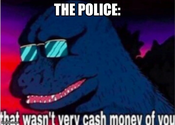 That wasn't very cash money of you | THE POLICE: | image tagged in that wasn't very cash money of you | made w/ Imgflip meme maker