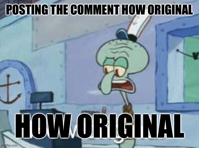 Squidward "How original" | POSTING THE COMMENT HOW ORIGINAL HOW ORIGINAL | image tagged in squidward how original | made w/ Imgflip meme maker