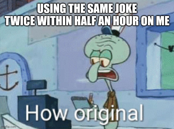 Squidward "How original" | USING THE SAME JOKE TWICE WITHIN HALF AN HOUR ON ME | image tagged in squidward how original | made w/ Imgflip meme maker