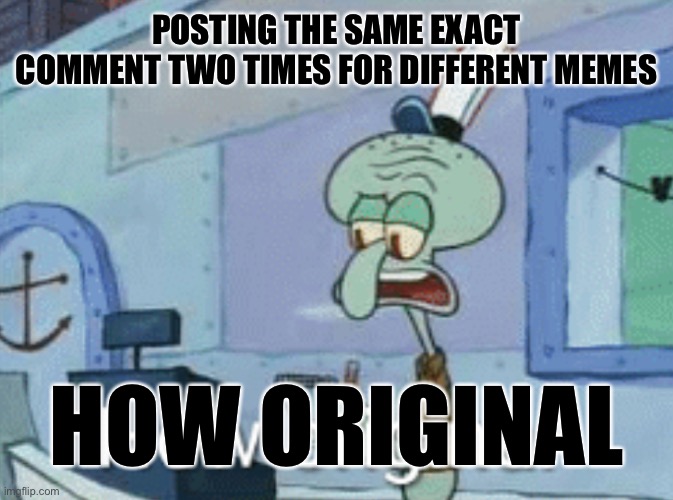 POSTING THE SAME EXACT COMMENT TWO TIMES FOR DIFFERENT MEMES HOW ORIGINAL | image tagged in squidward how original | made w/ Imgflip meme maker