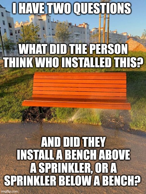 Design fails | I HAVE TWO QUESTIONS; WHAT DID THE PERSON THINK WHO INSTALLED THIS? AND DID THEY INSTALL A BENCH ABOVE A SPRINKLER, OR A SPRINKLER BELOW A BENCH? | image tagged in design fails | made w/ Imgflip meme maker