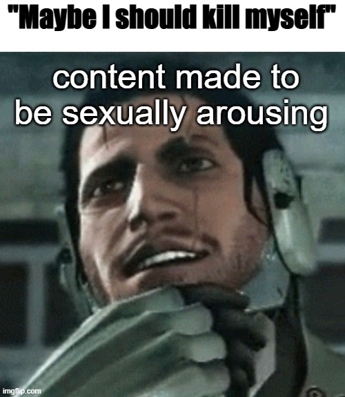 content made to be sexually arousing | image tagged in maybe i should kill myself | made w/ Imgflip meme maker