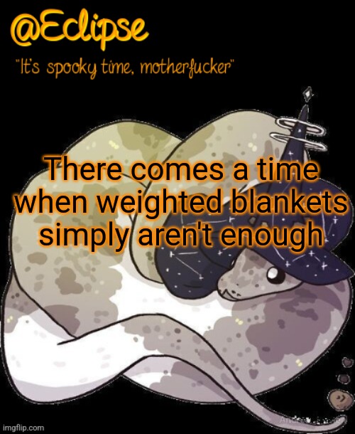 . | There comes a time when weighted blankets simply aren't enough | image tagged in h | made w/ Imgflip meme maker