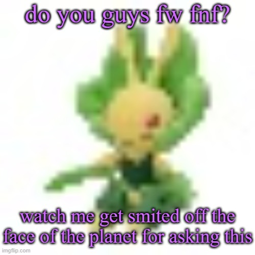 144p Leavanny | do you guys fw fnf? watch me get smited off the face of the planet for asking this | image tagged in 144p leavanny | made w/ Imgflip meme maker