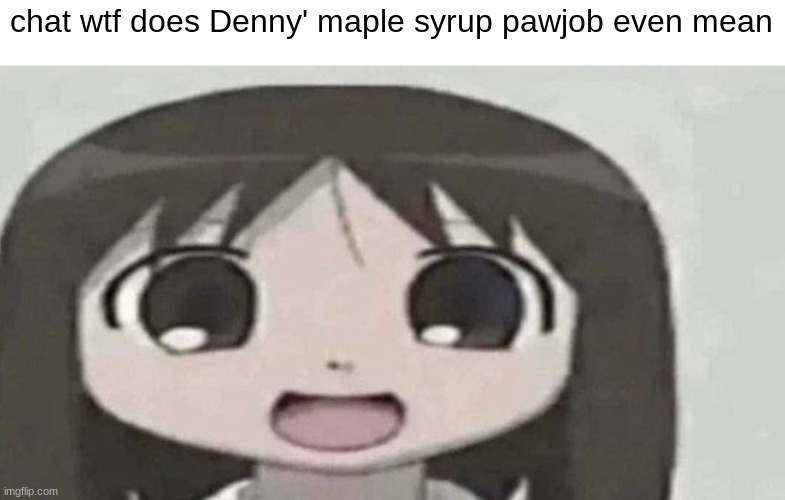 osaka is scary | chat wtf does Denny' maple syrup pawjob even mean | image tagged in osaka is scary | made w/ Imgflip meme maker