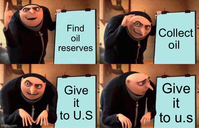 Gru's Plan | Find oil reserves; Collect oil; Give it to U.S; Give it to u.s | image tagged in memes,gru's plan | made w/ Imgflip meme maker